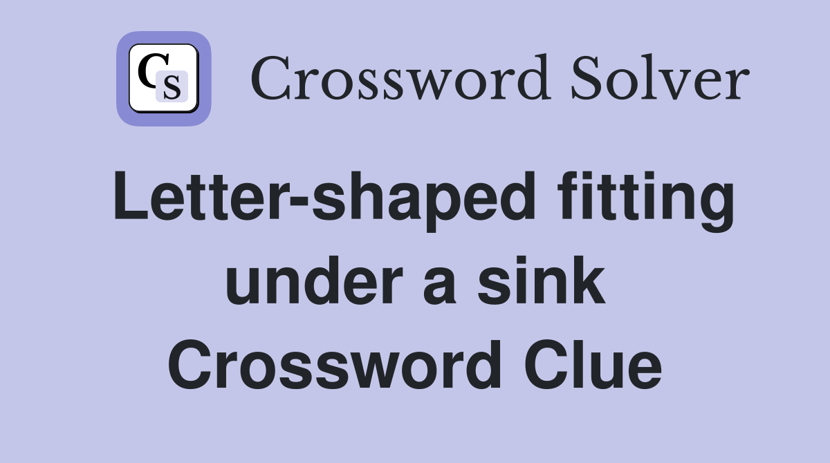 Lettershaped fitting under a sink Crossword Clue Answers Crossword Solver